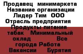 Продавец  минимаркета › Название организации ­ Лидер Тим, ООО › Отрасль предприятия ­ Продукты питания, табак › Минимальный оклад ­ 22 150 - Все города Работа » Вакансии   . Бурятия респ.